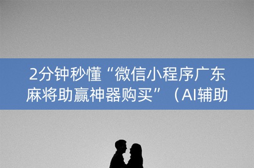 2分钟秒懂“微信小程序广东麻将助赢神器购买”（AI辅助胡牌规则)