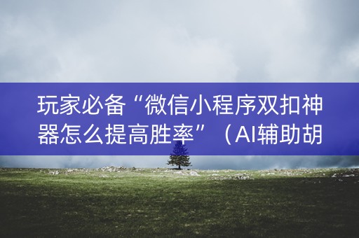 玩家必备“微信小程序双扣神器怎么提高胜率”（AI辅助胡牌规则)
