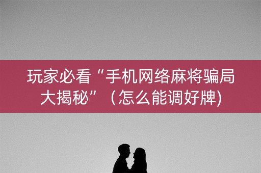 玩家必看“手机网络麻将骗局大揭秘”（怎么能调好牌)