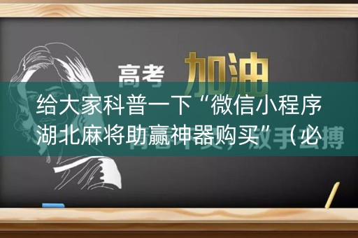 给大家科普一下“微信小程序湖北麻将助赢神器购买”（必赢神器)