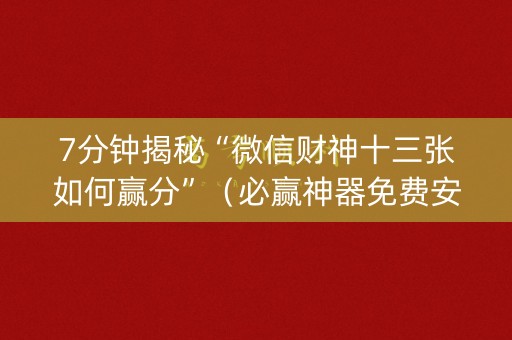 7分钟揭秘“微信财神十三张如何赢分”（必赢神器免费安装)