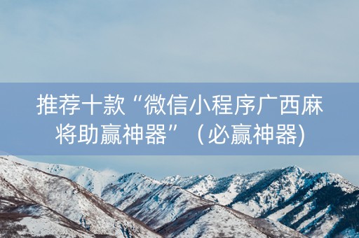 推荐十款“微信小程序广西麻将助赢神器”（必赢神器)