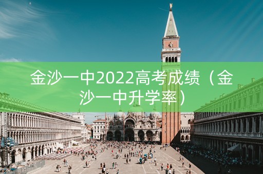 金沙一中2022高考成绩（金沙一中升学率）