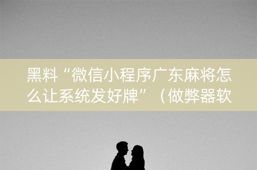 黑料“微信小程序广东麻将怎么让系统发好牌”（做弊器软件下载)
