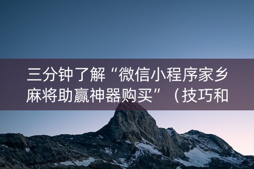 三分钟了解“微信小程序家乡麻将助赢神器购买”（技巧和打好牌方法)