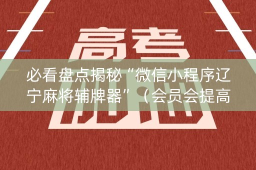 必看盘点揭秘“微信小程序辽宁麻将辅牌器”（会员会提高胜率吗)
