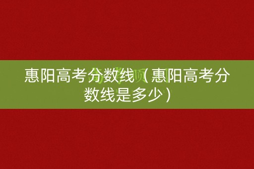 惠阳高考分数线（惠阳高考分数线是多少）