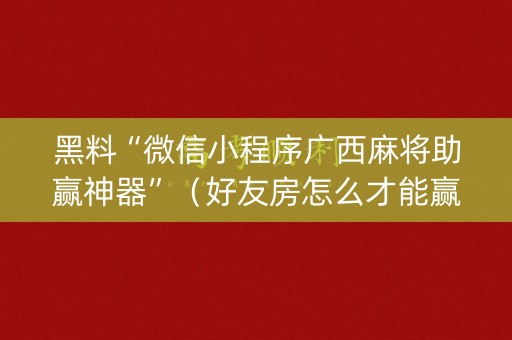 黑料“微信小程序广西麻将助赢神器”（好友房怎么才能赢)
