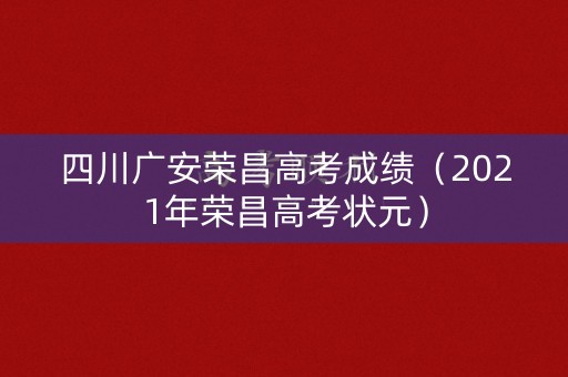 四川广安荣昌高考成绩（2021年荣昌高考状元）