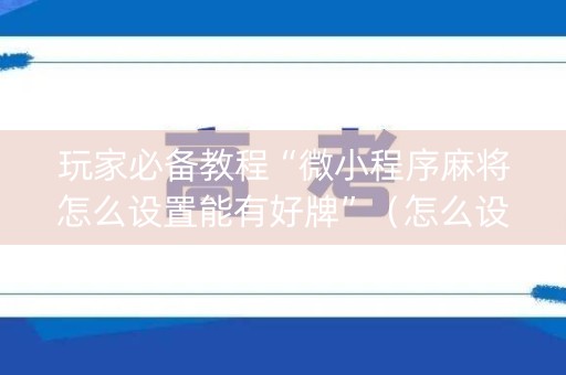 玩家必备教程“微小程序麻将怎么设置能有好牌”（怎么设置能有好牌)