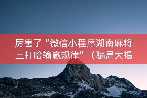 厉害了“微信小程序湖南麻将三打哈输赢规律”（骗局大揭秘)