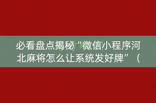 必看盘点揭秘“微信小程序河北麻将怎么让系统发好牌”（充会员胜率高)