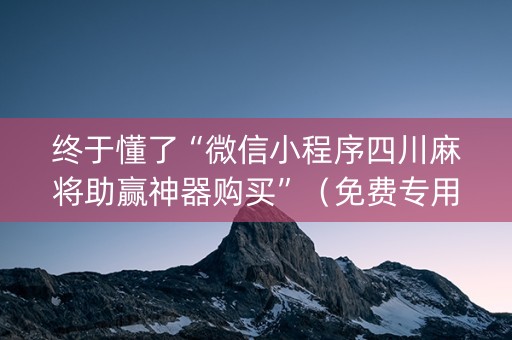 终于懂了“微信小程序四川麻将助赢神器购买”（免费专用神器)