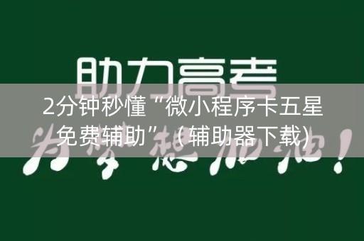 2分钟秒懂“微小程序卡五星免费辅助”（辅助器下载)
