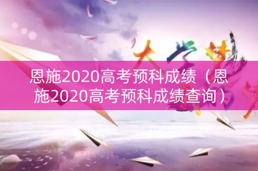 恩施2020高考预科成绩（恩施2020高考预科成绩查询）