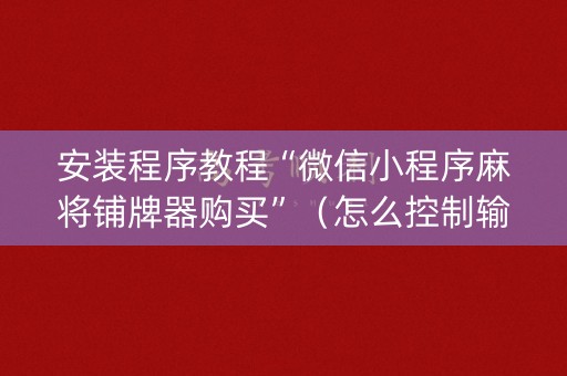 安装程序教程“微信小程序麻将铺牌器购买”（怎么控制输赢)