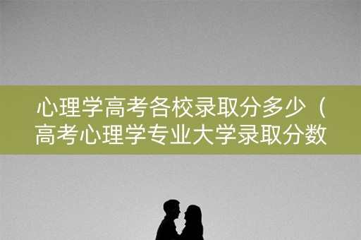 心理学高考各校录取分多少（高考心理学专业大学录取分数线）
