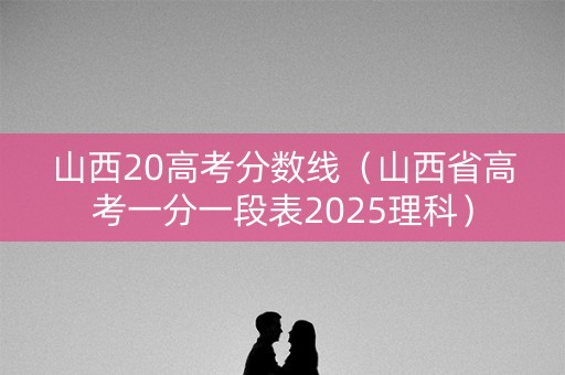 山西20高考分数线（山西省高考一分一段表2025理科）