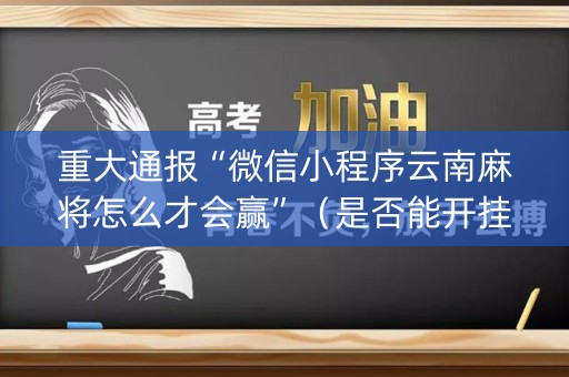 重大通报“微信小程序云南麻将怎么才会赢”（是否能开挂)