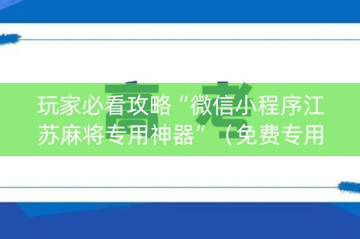 玩家必看攻略“微信小程序江苏麻将专用神器”（免费专用神器)