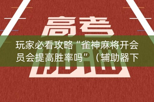 玩家必看攻略“雀神麻将开会员会提高胜率吗”（辅助器下载)