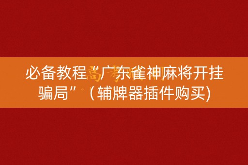必备教程“广东雀神麻将开挂骗局”（辅牌器插件购买)