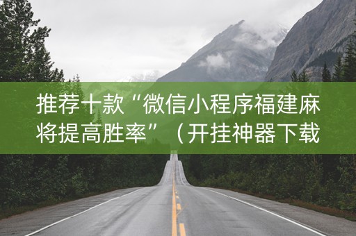 推荐十款“微信小程序福建麻将提高胜率”（开挂神器下载)