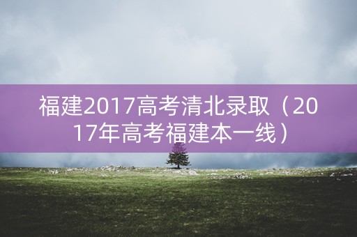 福建2017高考清北录取（2017年高考福建本一线）