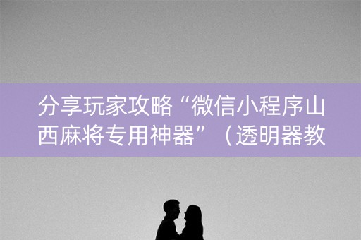 分享玩家攻略“微信小程序山西麻将专用神器”（透明器教程)