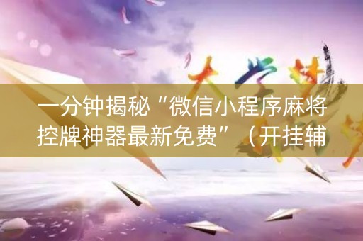 一分钟揭秘“微信小程序麻将控牌神器最新免费”（开挂辅助插件)
