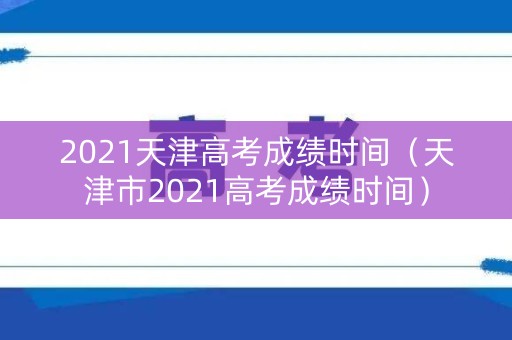 2021天津高考成绩时间（天津市2021高考成绩时间）