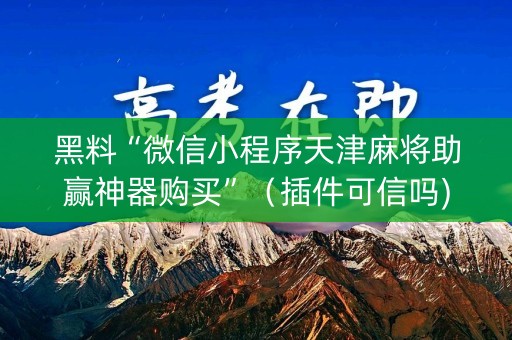 黑料“微信小程序天津麻将助赢神器购买”（插件可信吗)