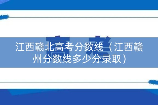 江西赣北高考分数线（江西赣州分数线多少分录取）