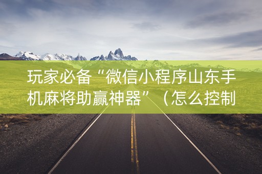 玩家必备“微信小程序山东手机麻将助赢神器”（怎么控制输赢)