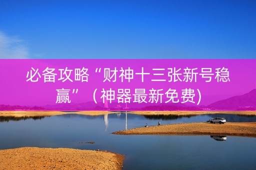 必备攻略“财神十三张新号稳赢”（神器最新免费)