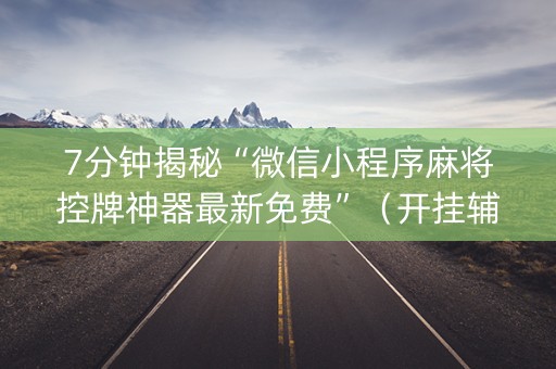 7分钟揭秘“微信小程序麻将控牌神器最新免费”（开挂辅助脚本)