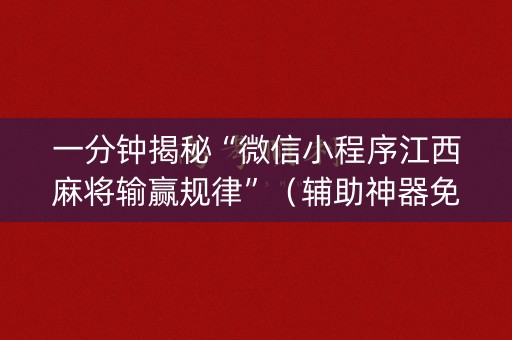 一分钟揭秘“微信小程序江西麻将输赢规律”（辅助神器免费)