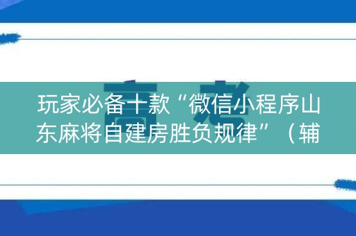 玩家必备十款“微信小程序山东麻将自建房胜负规律”（辅助挂发牌规律)