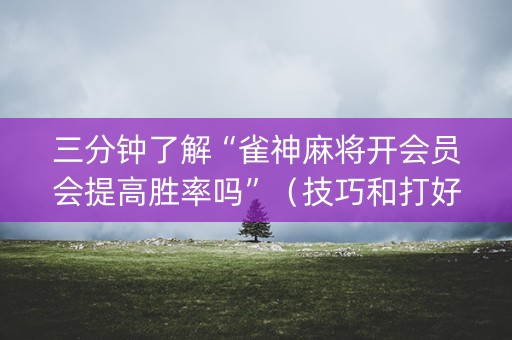三分钟了解“雀神麻将开会员会提高胜率吗”（技巧和打好牌方法)