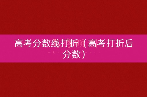 高考分数线打折（高考打折后分数）