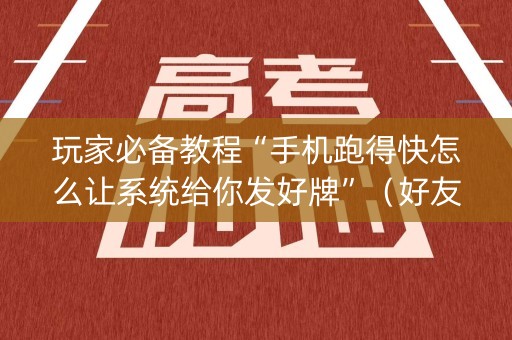 玩家必备教程“手机跑得快怎么让系统给你发好牌”（好友房怎么才能赢)