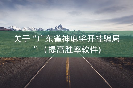 关于“广东雀神麻将开挂骗局”（提高胜率软件)