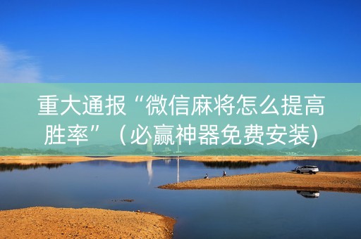 重大通报“微信麻将怎么提高胜率”（必赢神器免费安装)