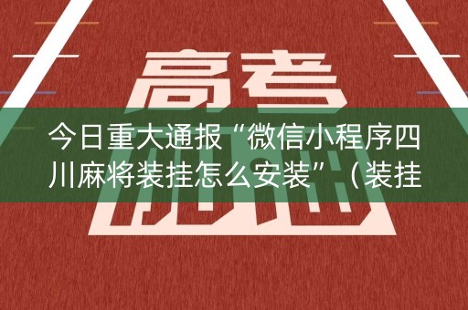 今日重大通报“微信小程序四川麻将装挂怎么安装”（装挂怎么安装)
