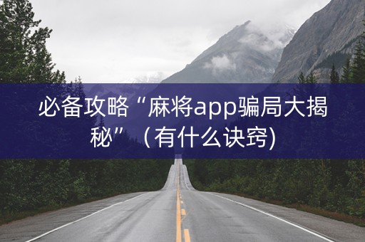 必备攻略“麻将app骗局大揭秘”（有什么诀窍)