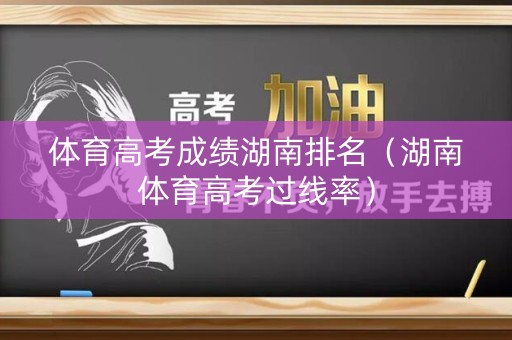 体育高考成绩湖南排名（湖南体育高考过线率）
