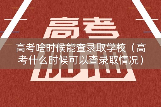 高考啥时候能查录取学校（高考什么时候可以查录取情况）
