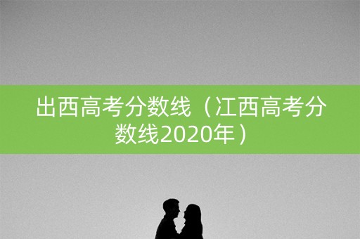 出西高考分数线（冮西高考分数线2020年）