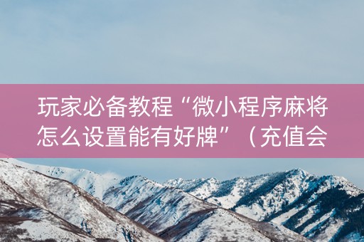 玩家必备教程“微小程序麻将怎么设置能有好牌”（充值会提高胜率么)