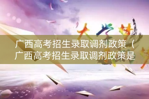 广西高考招生录取调剂政策（广西高考招生录取调剂政策是什么）